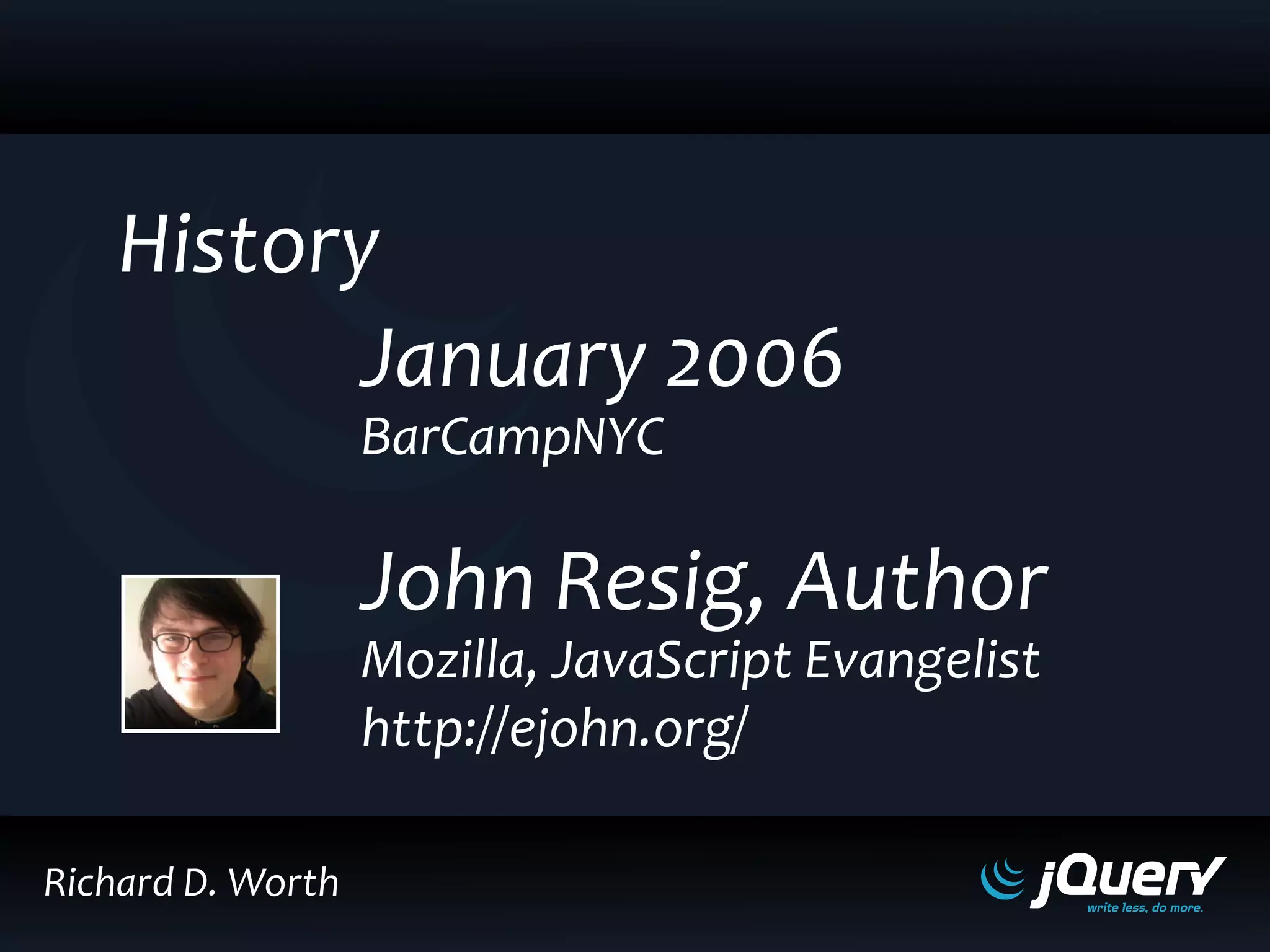 John Resig, Author
Mozilla, JavaScript Evangelist
http://ejohn.org/
January 2006
BarCampNYC
History
Richard D. Worth
 