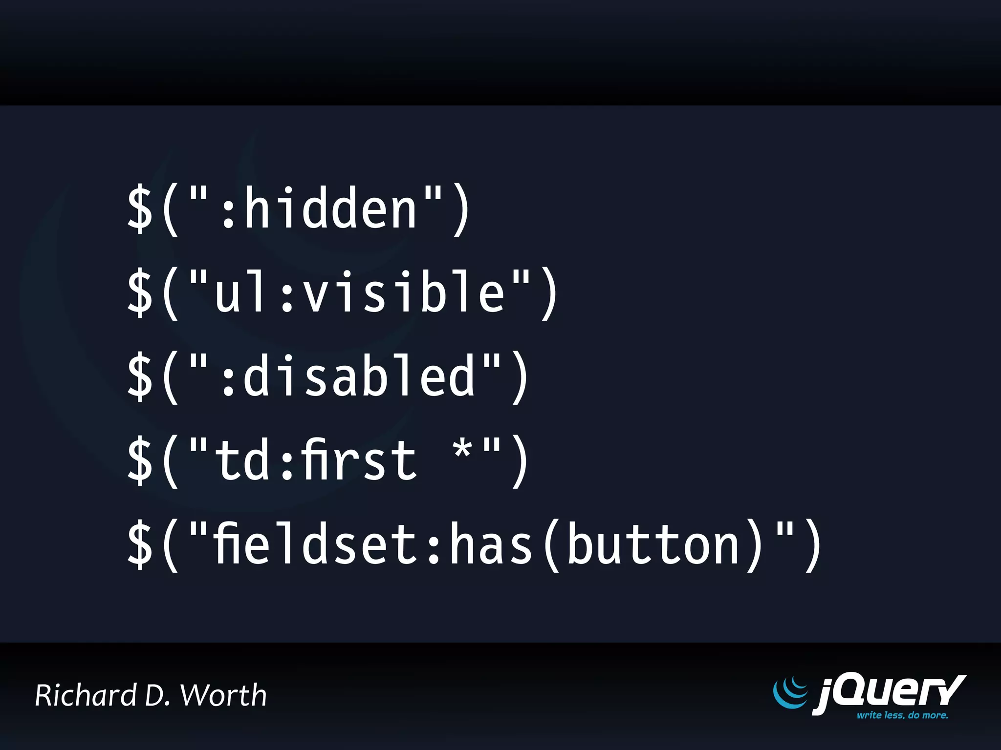 $(":hidden")
$("ul:visible")
$(":disabled")
$("td:first *")
$("fieldset:has(button)")
Richard D. Worth
 