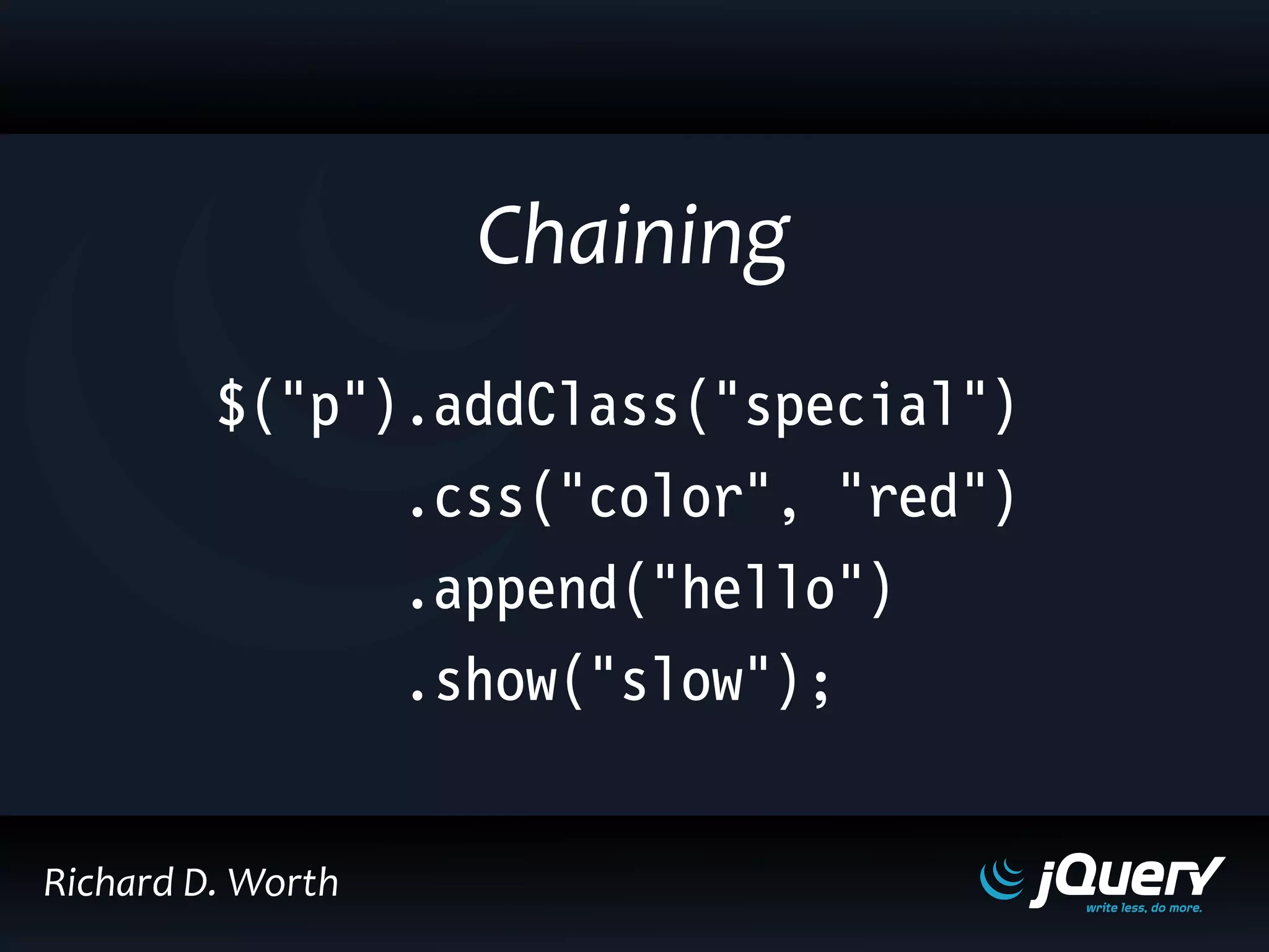$("p").addClass("special")
.css("color", "red")
.append("hello")
.show("slow");
Chaining
Richard D. Worth
 