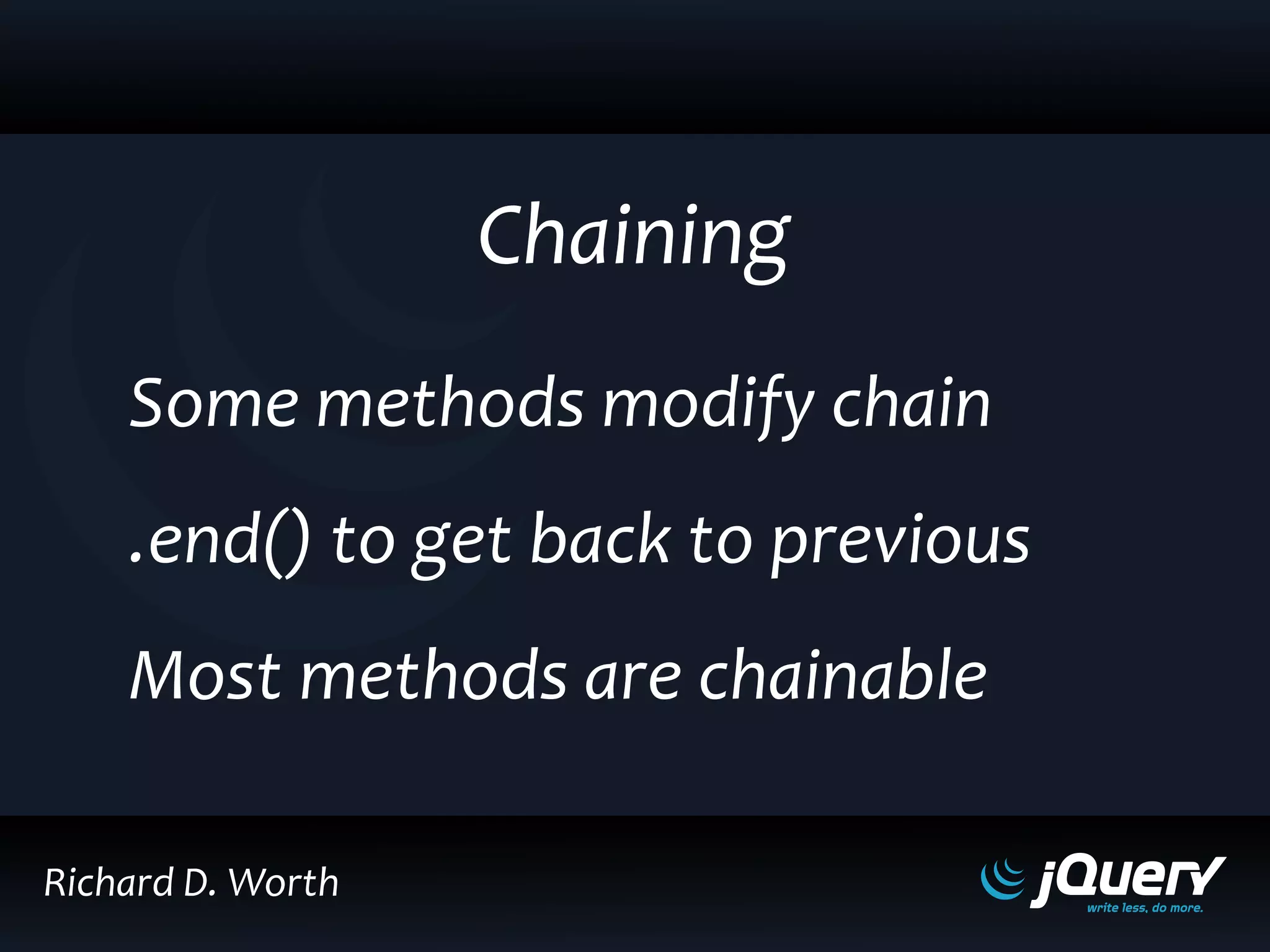 Some methods modify chain
.end() to get back to previous
Most methods are chainable
Chaining
Richard D. Worth
 