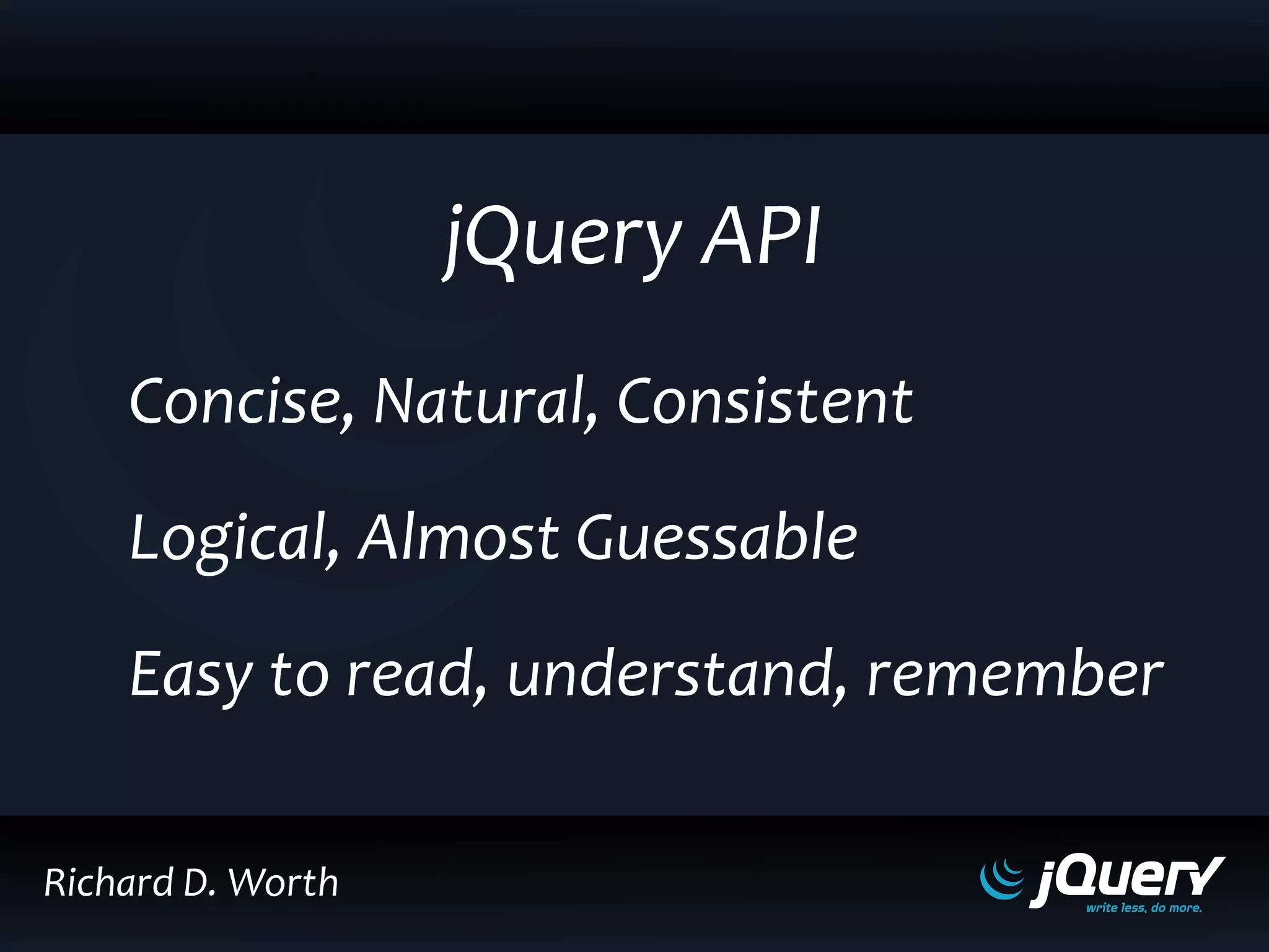 Concise, Natural, Consistent
Logical, Almost Guessable
Easy to read, understand, remember
jQuery API
Richard D. Worth
 