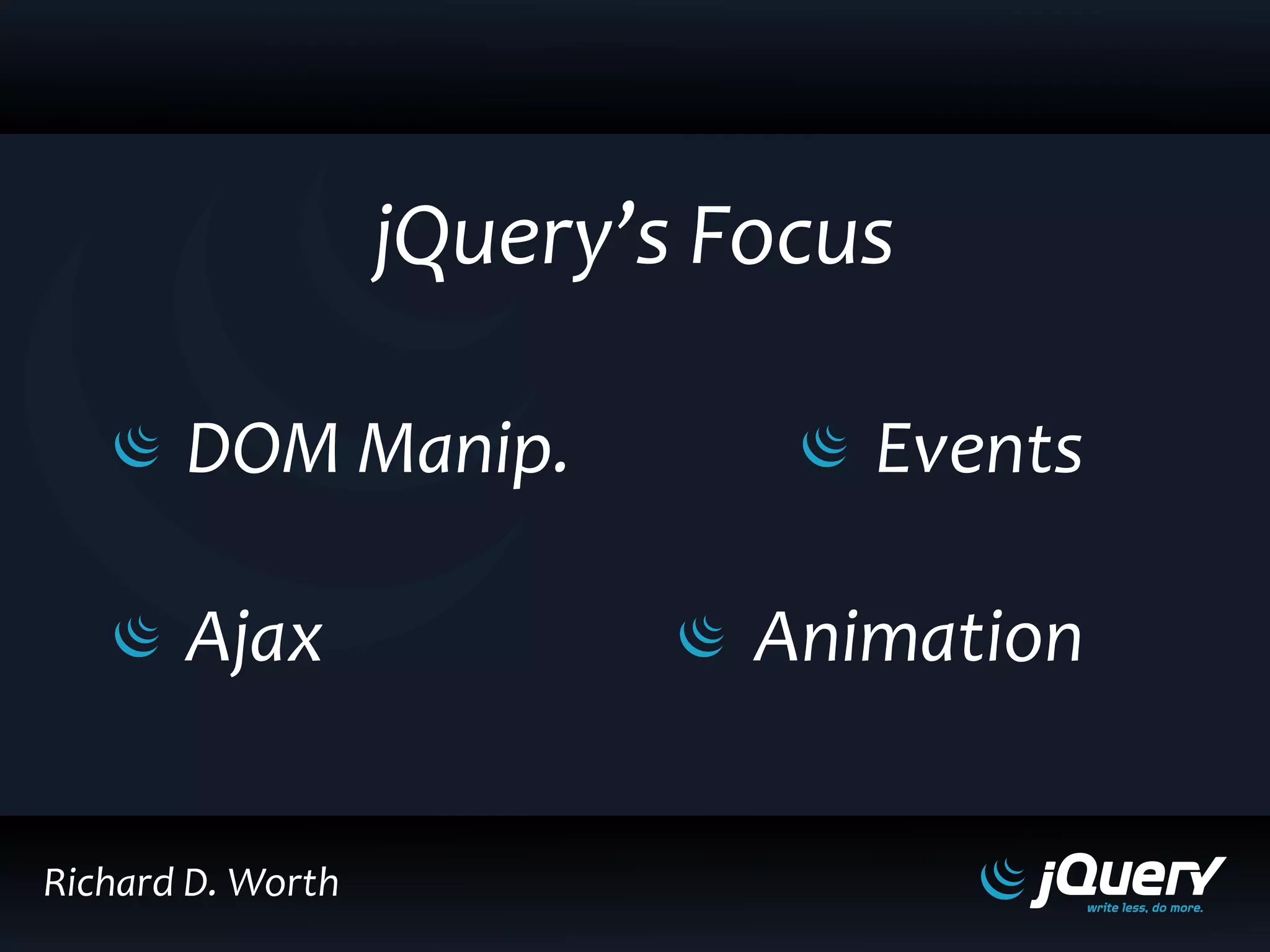 jQuery’s Focus
DOM Manip.
Ajax
Events
Animation
Richard D. Worth
 
