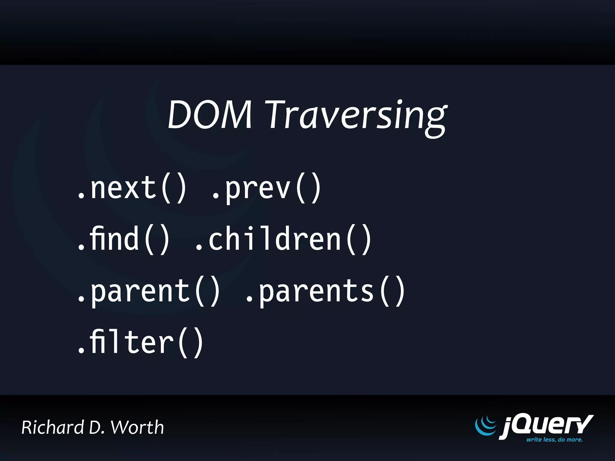 .next() .prev()
.find() .children()
.parent() .parents()
.filter()
DOM Traversing
Richard D. Worth
 
