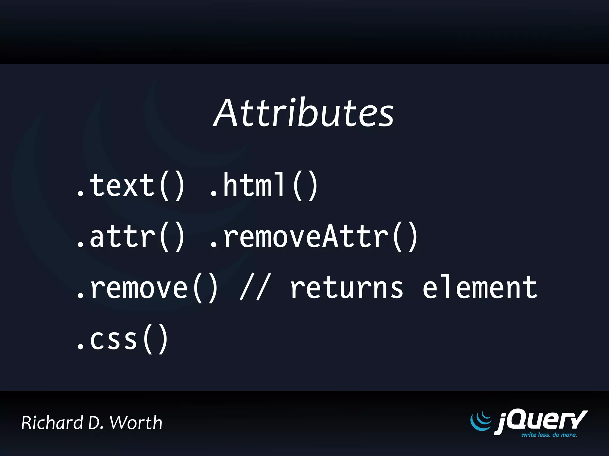 .text() .html()
.attr() .removeAttr()
.remove() // returns element
.css()
Attributes
Richard D. Worth
 