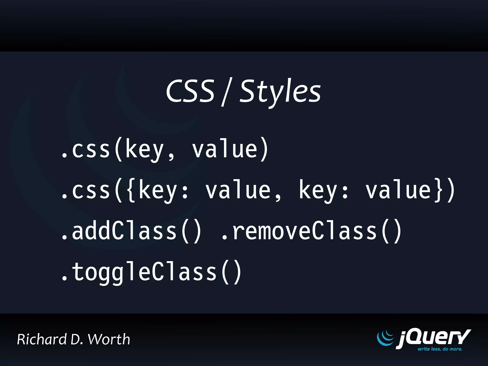 .css(key, value)
.css({key: value, key: value})
.addClass() .removeClass()
.toggleClass()
CSS / Styles
Richard D. Worth
 