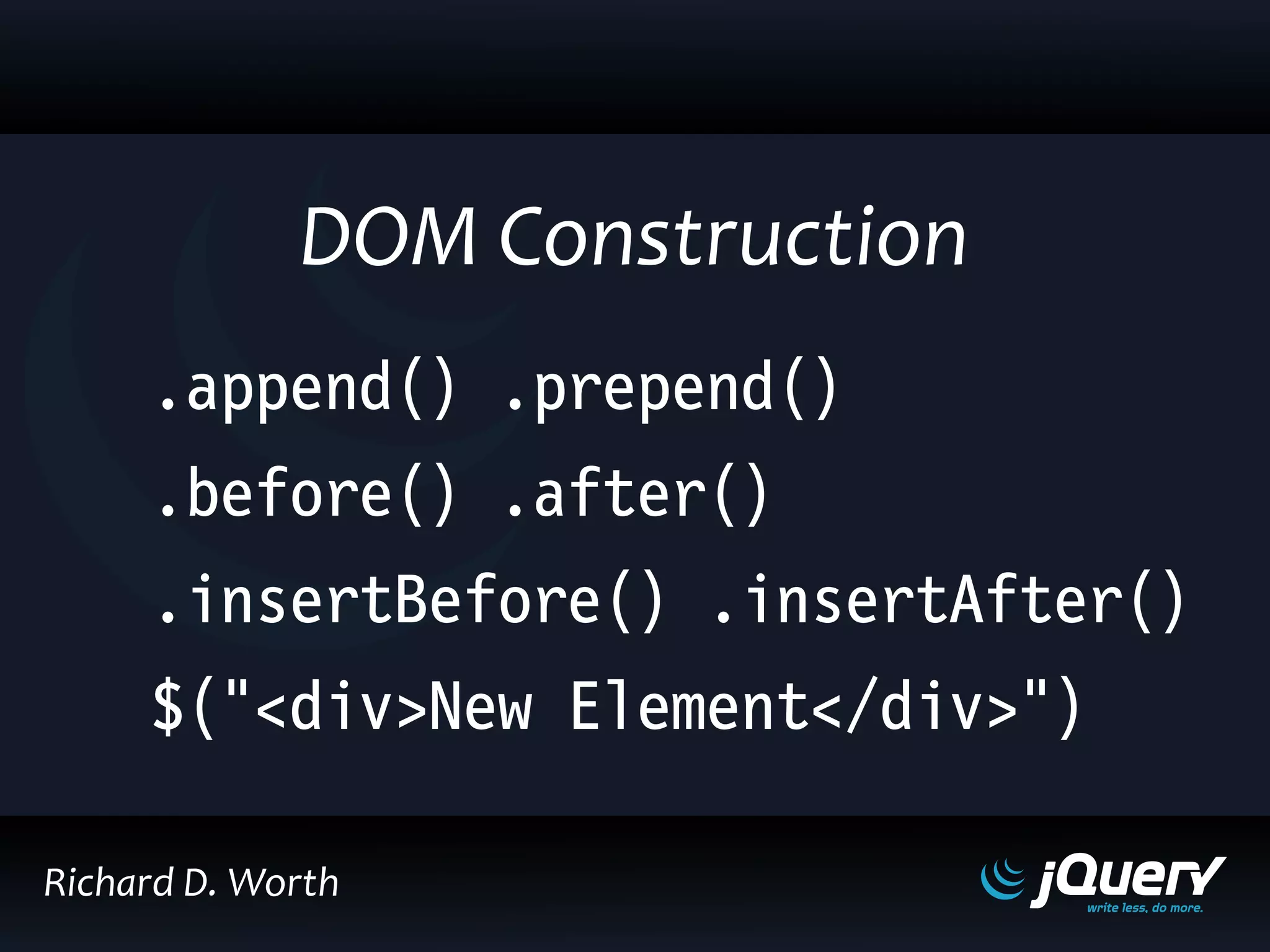 .append() .prepend()
.before() .after()
.insertBefore() .insertAfter()
$("<div>New Element</div>")
DOM Construction
Richard D. Worth
 
