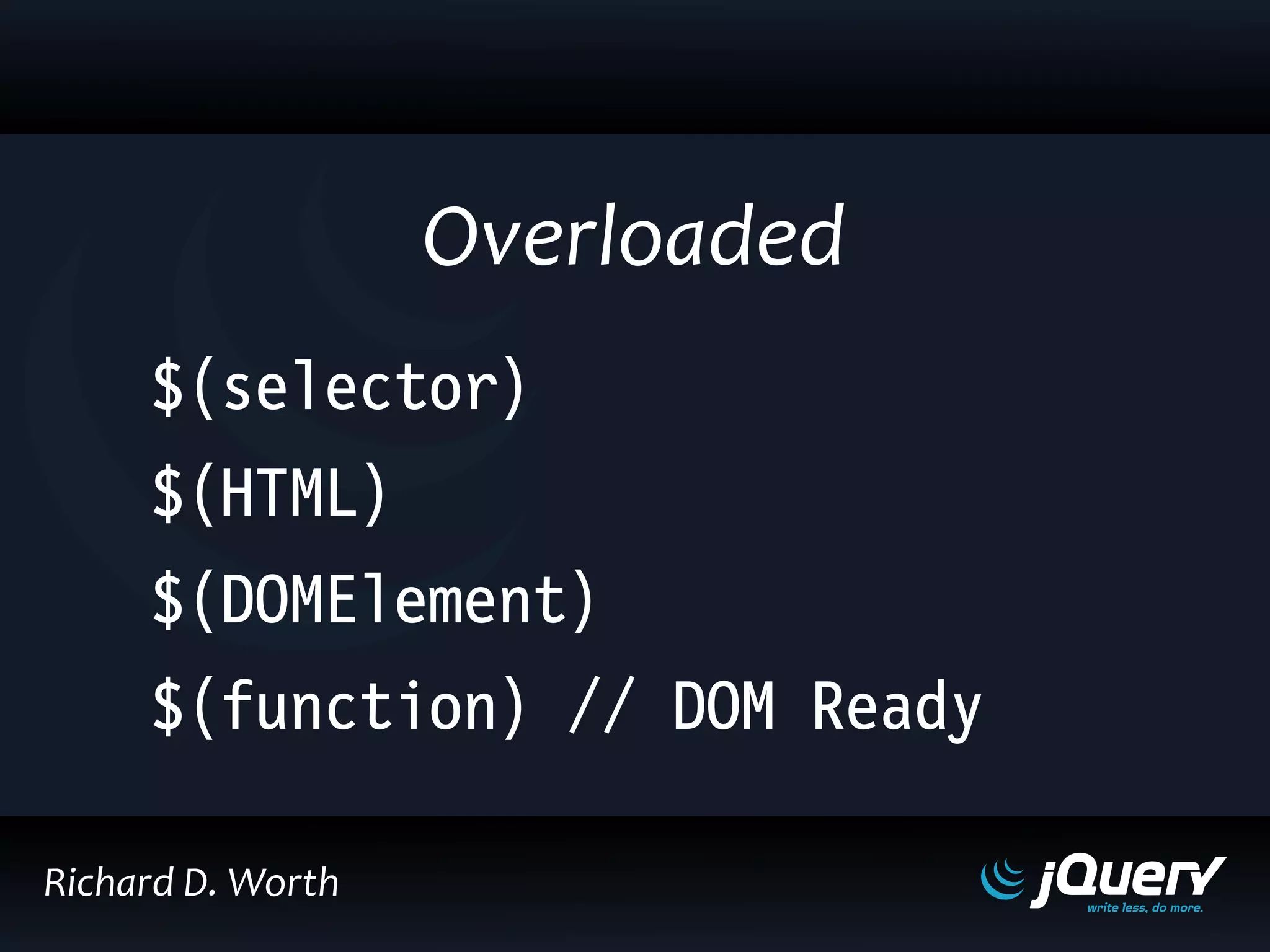 Overloaded
Richard D. Worth
$(selector)
$(HTML)
$(DOMElement)
$(function) // DOM Ready
 