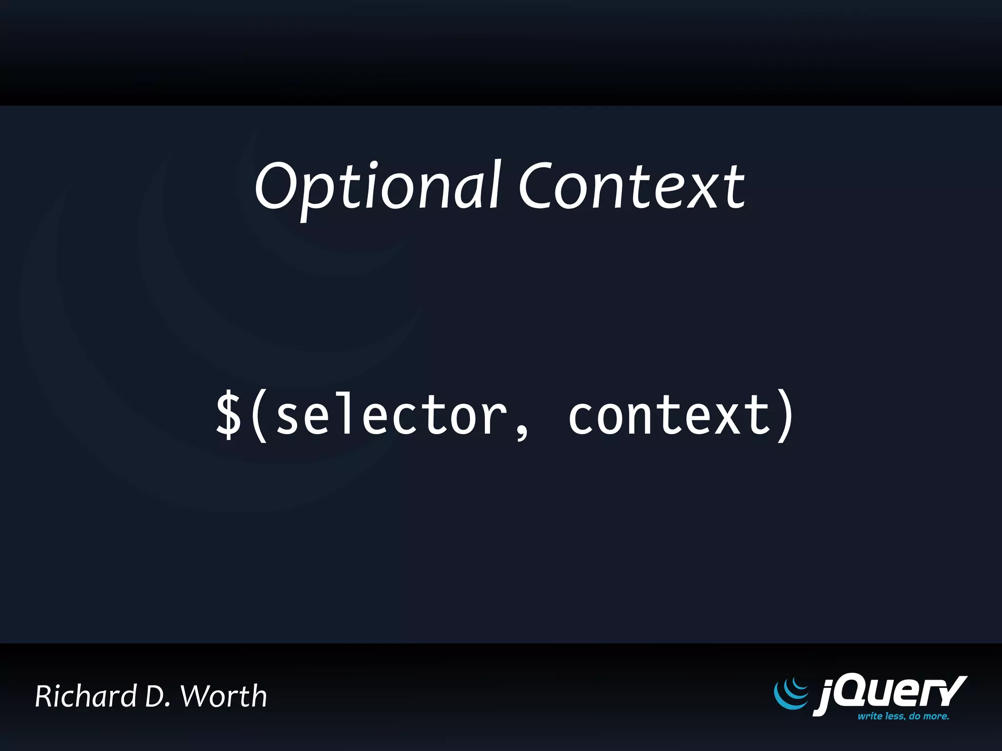 $(selector, context)
Optional Context
Richard D. Worth
 