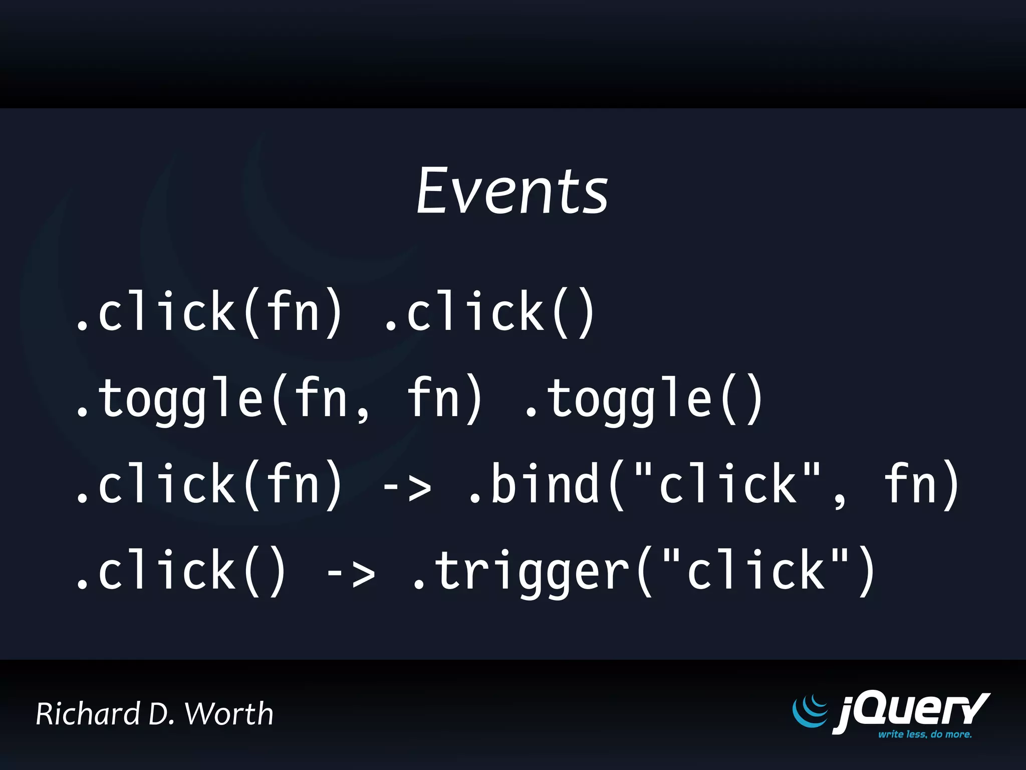 .click(fn) .click()
.toggle(fn, fn) .toggle()
.click(fn) -> .bind("click", fn)
.click() -> .trigger("click")
Events
Richard D. Worth
 