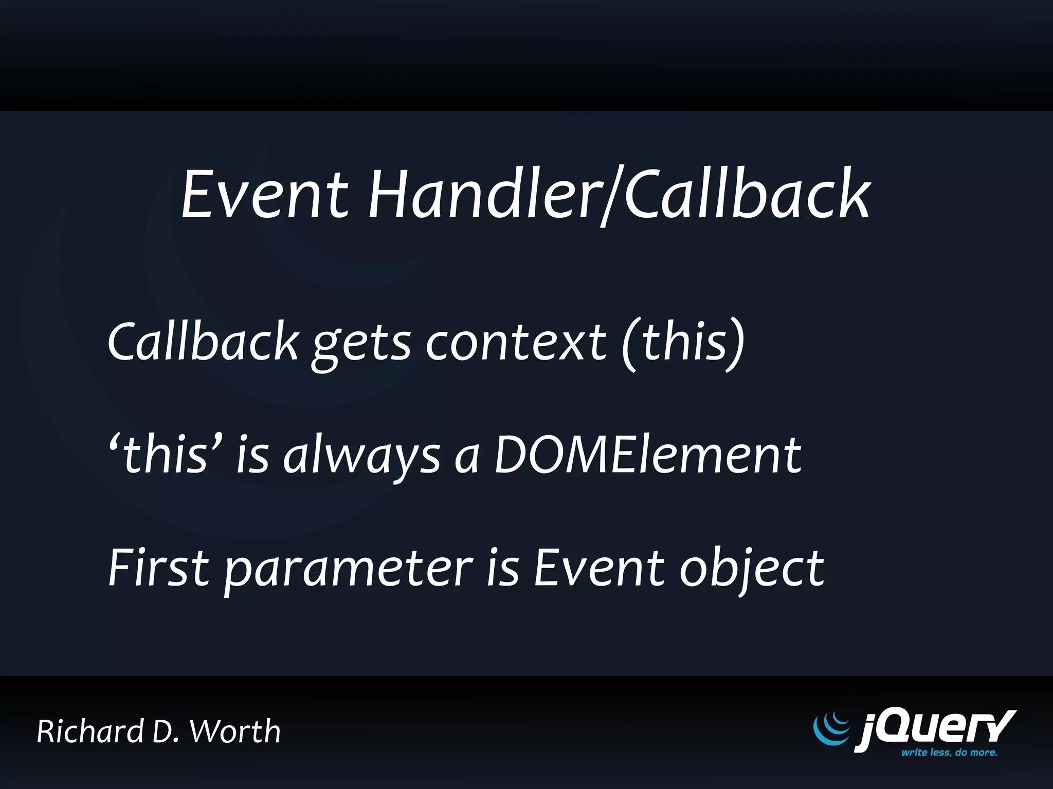 Event Handler/Callback
Callback gets context (this)
‘this’ is always a DOMElement
First parameter is Event object
Richard D. Worth
 