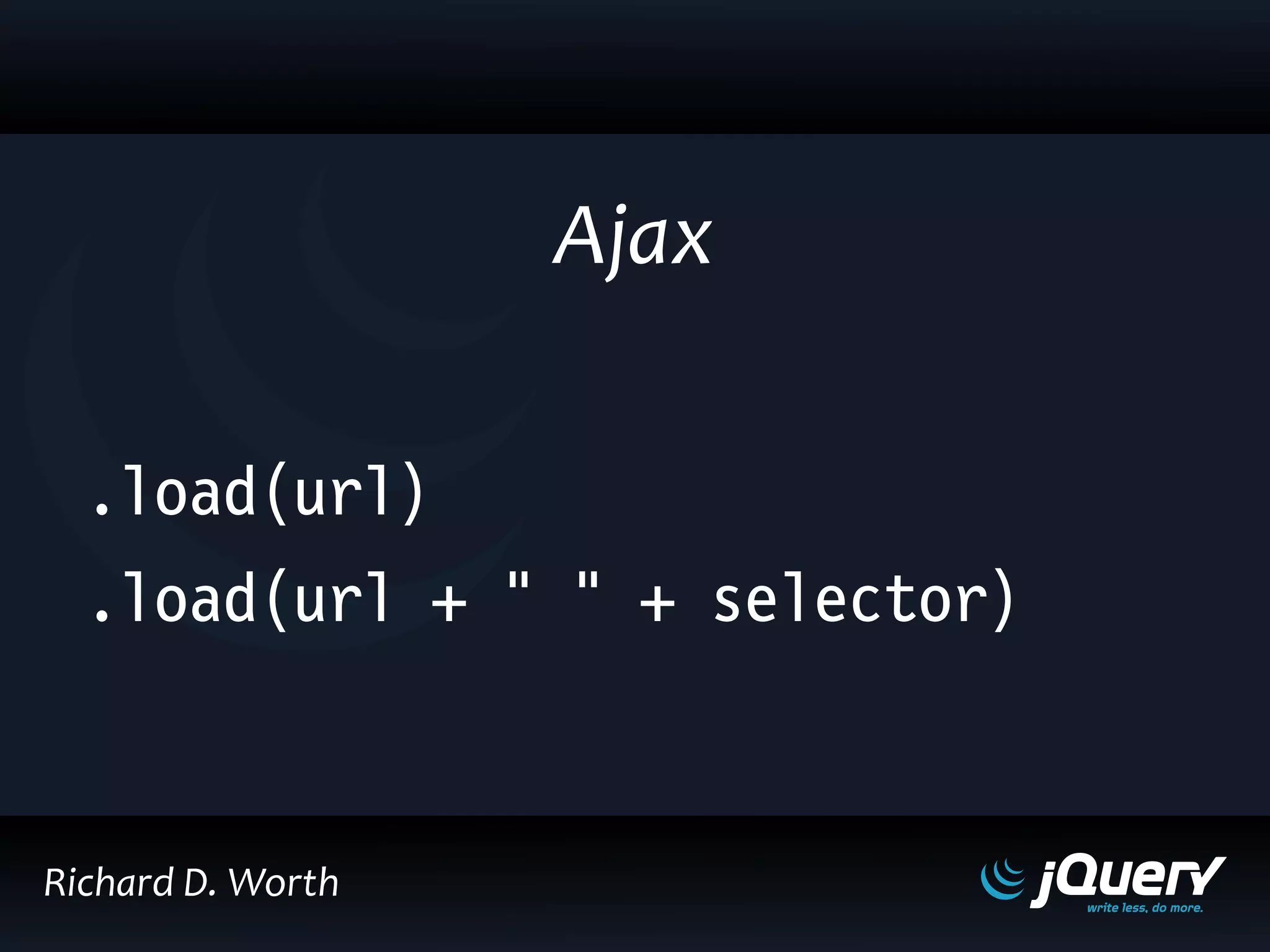 .load(url)
.load(url + " " + selector)
Ajax
Richard D. Worth
 
