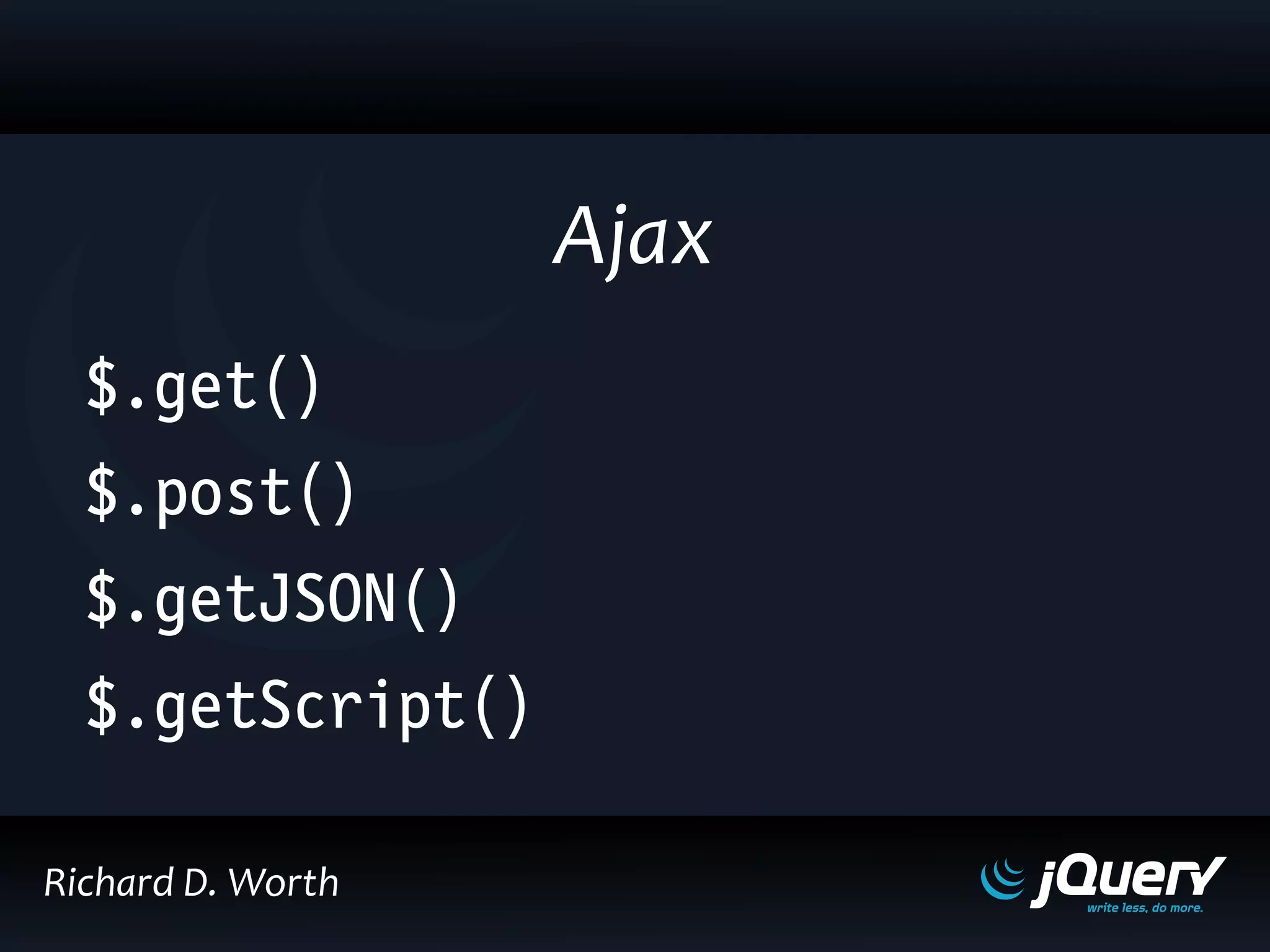 $.get()
$.post()
$.getJSON()
$.getScript()
Ajax
Richard D. Worth
 