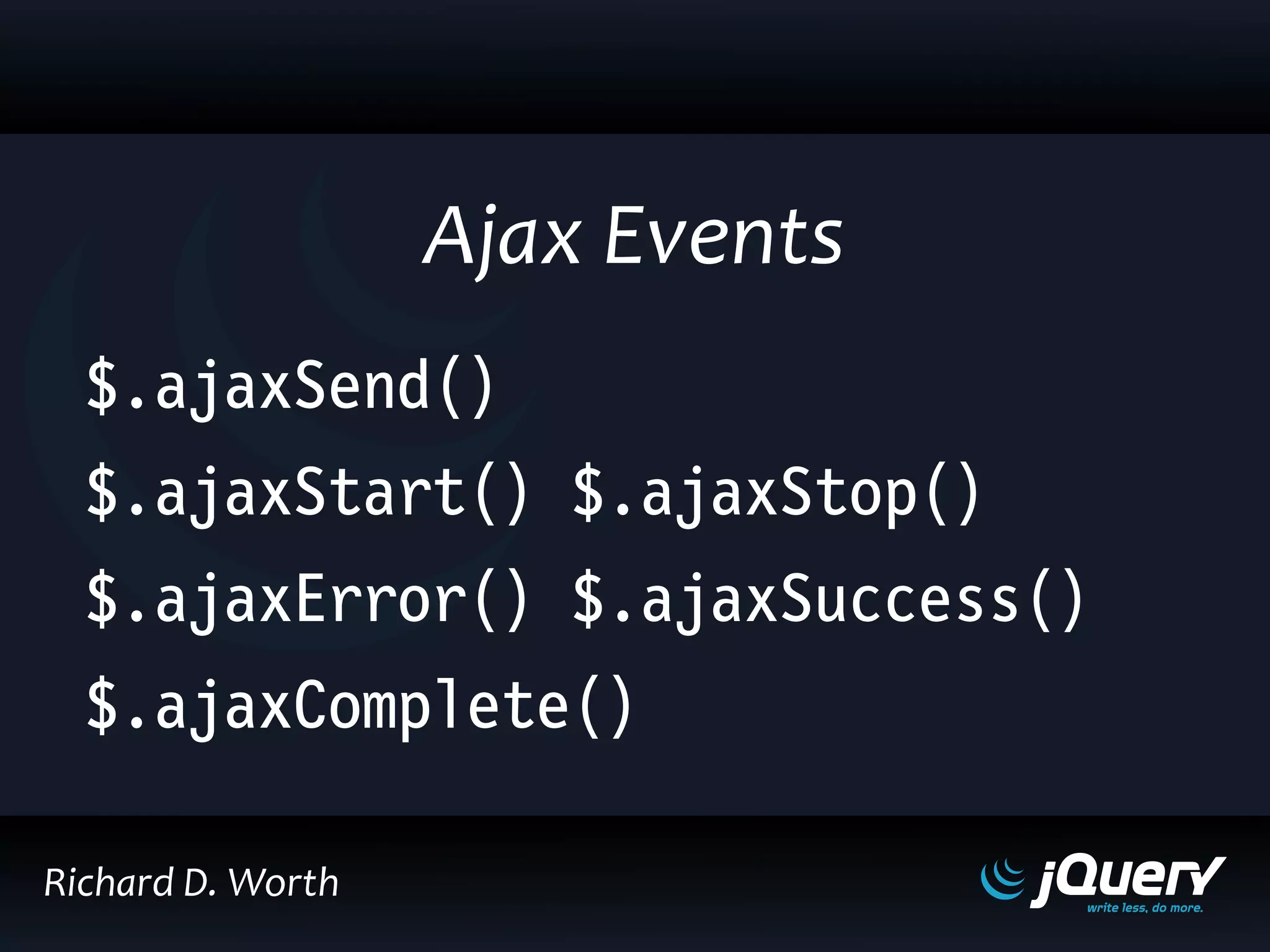$.ajaxSend()
$.ajaxStart() $.ajaxStop()
$.ajaxError() $.ajaxSuccess()
$.ajaxComplete()
Ajax Events
Richard D. Worth
 