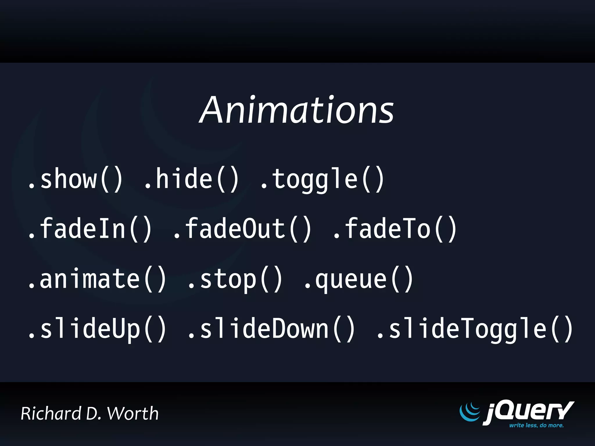 .show() .hide() .toggle()
.fadeIn() .fadeOut() .fadeTo()
.animate() .stop() .queue()
.slideUp() .slideDown() .slideToggle()
Animations
Richard D. Worth
 