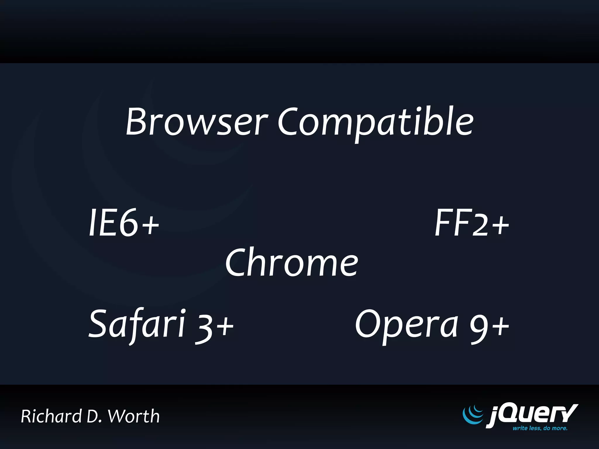 Browser Compatible
IE6+
Safari 3+
Chrome
FF2+
Opera 9+
Richard D. Worth
 