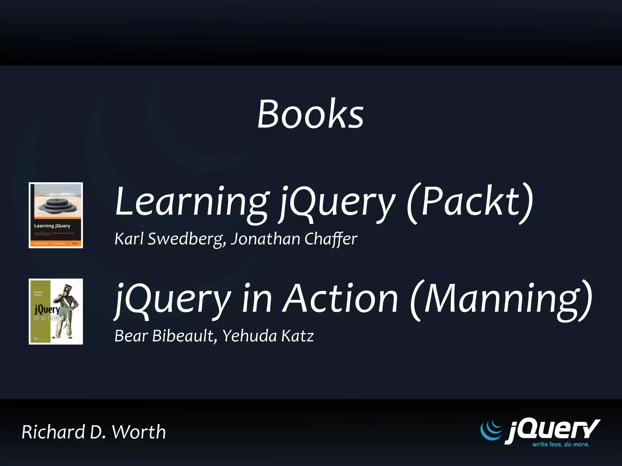 Books
Richard D. Worth
Learning jQuery (Packt)
jQuery in Action (Manning)
Karl Swedberg, Jonathan Chaﬀer
Bear Bibeault, Yehuda Katz
 