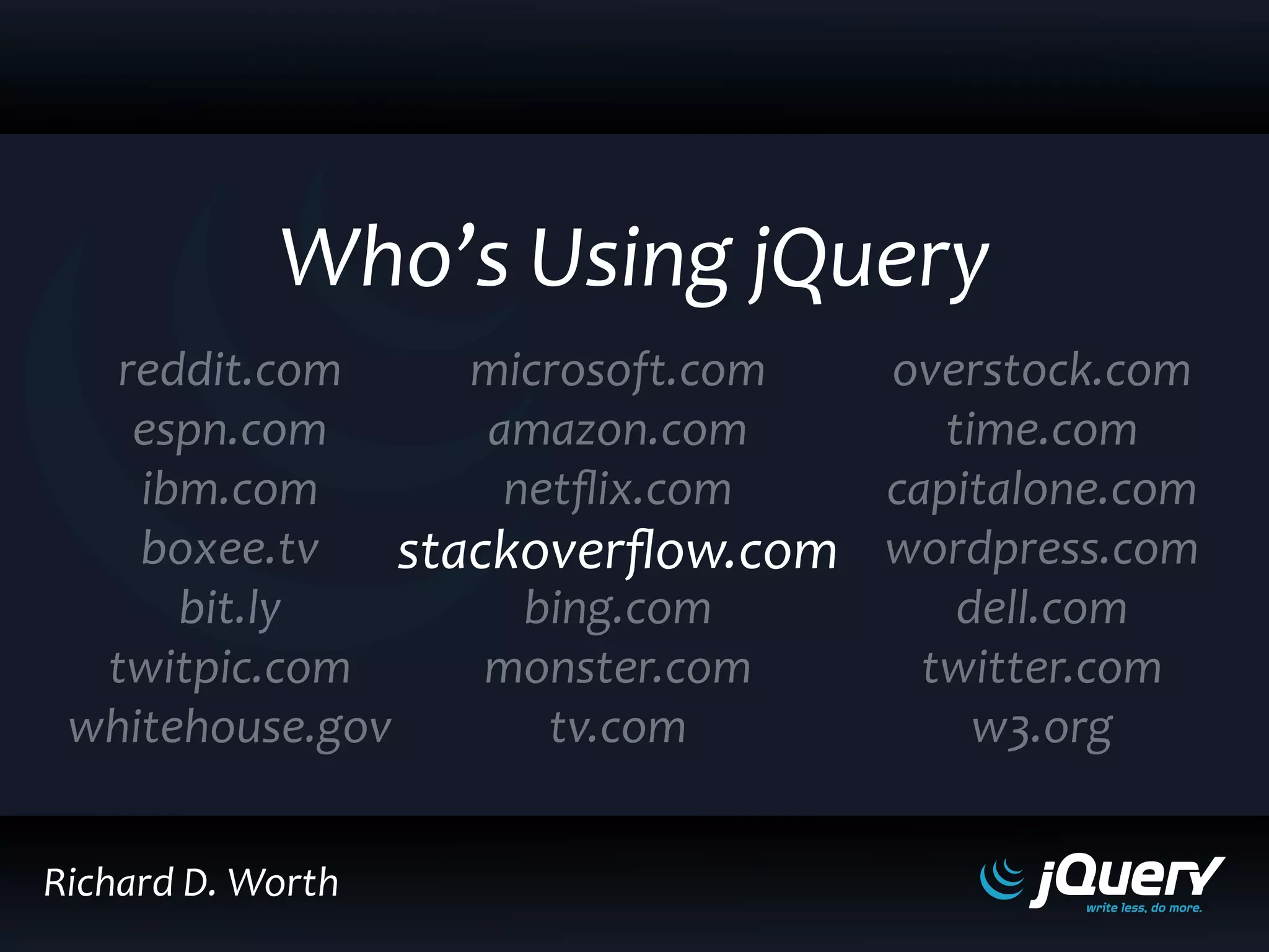 reddit.com
ddit.c
espn.com
n.com
ibm.com
i m
oxee.tv
boxe
bi
bit.ly
twitpic.com
whitehouse.gov
microsoft.com
c
amazon.com
am
netflix.com
bing.com
monster.com
tv.com
overstock.com
time.com
capitalone.com
wordpress.com
dell.com
twitter.com
w3.org
Who’s Using jQuery
Richard D. Worth
stackoverflow.com
 