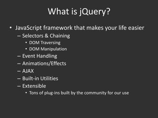 What is jQuery?JavaScript framework that makes your life easierSelectors & ChainingDOM TraversingDOM ManipulationEvent HandlingAnimations/EffectsAJAXBuilt-in UtilitiesExtensibleTons of plug-ins built by the community for our use