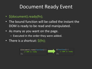 Document Ready Event$(document).ready(fn);The bound function will be called the instant the DOM is ready to be read and manipulated.As many as you want on the page.Executed in the order they were added.There is a shortcut: $(fn);