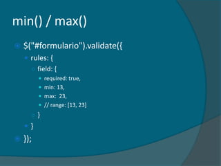 min() / max()
   $("#formulario").validate({
     rules: {
      ○ field: {
           required: true,
           min: 13,
           max: 23,
           // range: [13, 23]
      ○}
    }
   });
 