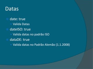 Datas
   date: true
     Valida Datas
   dateISO: true
     Valida datas no padrão ISO
   dataDE: true
     Valida datas no Padrão Alemão (1.1.2008)
 