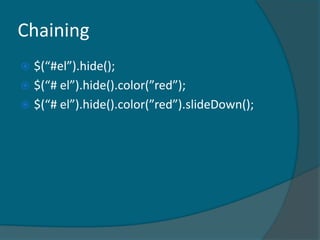 Chaining
 $(“#el”).hide();
 $(“# el”).hide().color(”red”);
 $(“# el”).hide().color(”red”).slideDown();
 