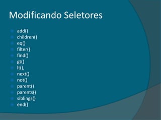 Modificando Seletores
   add()
   children()
   eq()
   filter()
   find()
   gt()
   lt(),
   next()
   not()
   parent()
   parents()
   siblings()
   end()
 
