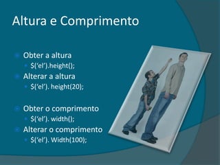 Altura e Comprimento

   Obter a altura
     $(‘el’).height();
   Alterar a altura
     $(‘el’). height(20);


   Obter o comprimento
     $(‘el’). width();
   Alterar o comprimento
     $(‘el’). Width(100);
 