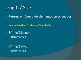Length / Size
   Retorna o número de elementos selecionados.

   <img src="test1.jpg"/> <img src="test2.jpg"/>


   $("img").length;
     Retornaria 2


   $("img").size;
     Retornaria 2
 