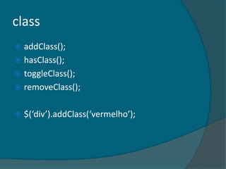 class
 addClass();
 hasClass();
 toggleClass();
 removeClass();


   $(‘div’).addClass(‘vermelho’);
 