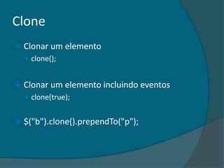 Clone
   Clonar um elemento
     clone();


   Clonar um elemento incluindo eventos
     clone(true);


   $("b").clone().prependTo("p");
 