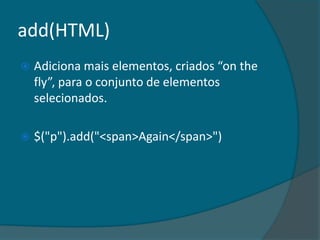add(HTML)
   Adiciona mais elementos, criados “on the
    fly”, para o conjunto de elementos
    selecionados.

   $("p").add("<span>Again</span>")
 