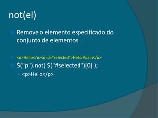 not(el)
   Remove o elemento especificado do
    conjunto de elementos.

   <p>Hello</p><p id="selected">Hello Again</p>

   $("p").not( $("#selected")[0] );
     <p>Hello</p>
 