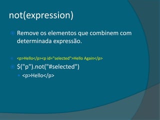 not(expression)
   Remove os elementos que combinem com
    determinada expressão.

   <p>Hello</p><p id="selected">Hello Again</p>

   $("p").not("#selected")
     <p>Hello</p>
 