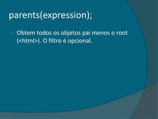 parents(expression);
   Obtem todos os objetos pai menos o root
    (<html>). O filtro é opcional.
 