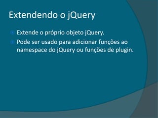 Extendendo o jQuery
 Extende o próprio objeto jQuery.
 Pode ser usado para adicionar funções ao
  namespace do jQuery ou funções de plugin.
 