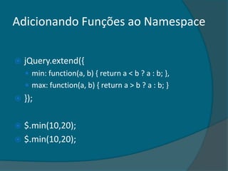 Adicionando Funções ao Namespace

   jQuery.extend({
     min: function(a, b) { return a < b ? a : b; },
     max: function(a, b) { return a > b ? a : b; }
   });

 $.min(10,20);
 $.min(10,20);
 
