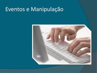 Eventos e Manipulação
 