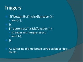 Triggers
   $("button:first").click(function () {
     alert('a');
 });
 $("button:last").click(function () {
     $("button:first").trigger('click');
     alert('b');
   });

   Ao Clicar no último botão serão exibidos dois
    alerts.
 