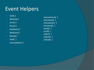 Event Helpers
   click( )
                   mousemove( )
   dblclick( )    mouseout( )
   error( )       mouseover( )
   focus( )       mouseup( )
   keydown( )     resize( )
                   scroll( )
   keypress( )
                   select( )
   keyup( )       submit( )
   load( )        unload( )
   mousedown( )
 