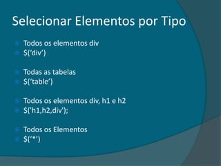 Selecionar Elementos por Tipo
   Todos os elementos div
   $(‘div’)

   Todas as tabelas
   $(‘table’)

   Todos os elementos div, h1 e h2
   $('h1,h2,div');

   Todos os Elementos
   $(‘*’)
 