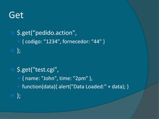 Get
   $.get(“pedido.action",
     { codigo: “1234", fornecedor: “44" -
   );

   $.get("test.cgi",
     { name: "John", time: "2pm" },
     function(data){ alert("Data Loaded:" + data); }
   );
 