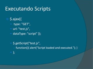 Executando Scripts
   $.ajax({
     type: "GET",
     url: "test.js",
     dataType: "script" });


     $.getScript("test.js",
      ○ function(){ alert("Script loaded and executed."); }
     );
 