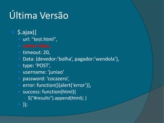 Última Versão
   $.ajax({
       url: "test.html",
       cache: false,
       timeout: 20,
       Data: ,devedor:’bolha’, pagador:’wendola’-,
       type: ‘POST’,
       username: ‘juniao’
       password: ‘cocazero’,
       error: function(){alert(‘error’)-,
       success: function(html){
        ○ $("#results").append(html); }
     });
 