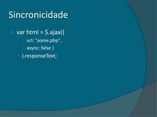 Sincronicidade
   var html = $.ajax({
      ○ url: "some.php",
      ○ async: false }
     ).responseText;
 