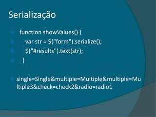 Serialização
    function showValues() {
       var str = $("form").serialize();
       $("#results").text(str);
     }

   single=Single&multiple=Multiple&multiple=Mu
    ltiple3&check=check2&radio=radio1
 