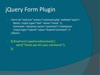 jQuery Form Plugin
   <form id="myForm" action="comment.php" method="post">
      Name: <input type="text" name="name" />
      Comment: <textarea name="comment"></textarea>
      <input type="submit" value="Submit Comment" />
    </form>

   $('#myForm').ajaxForm(function() {
        alert("Thank you for your comment!");
    });
 