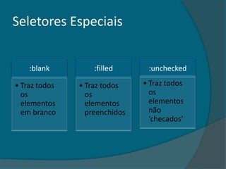 Seletores Especiais


    :blank         :filled      :unchecked

• Traz todos   • Traz todos    • Traz todos
  os             os              os
  elementos      elementos       elementos
  em branco      preenchidos     não
                                 ‘checados’
 