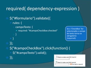 required( dependency-callback )
   Torna o elemento ‘required’, dependendo do resultado da
    chamada de um ‘callback’.
...