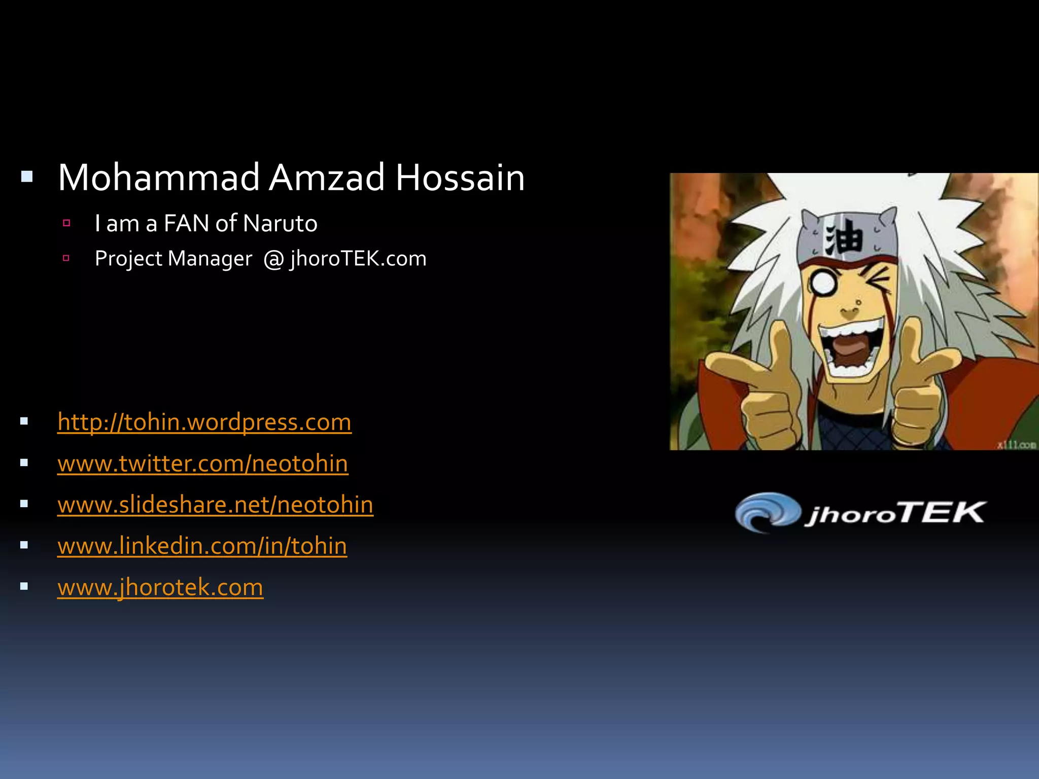 Mohammad AmzadHossainI am a FAN of NarutoProject Manager @ jhoroTEK.comhttp://tohin.wordpress.comwww.twitter.com/neotohinwww.slideshare.net/neotohinwww.linkedin.com/in/tohinwww.jhorotek.com